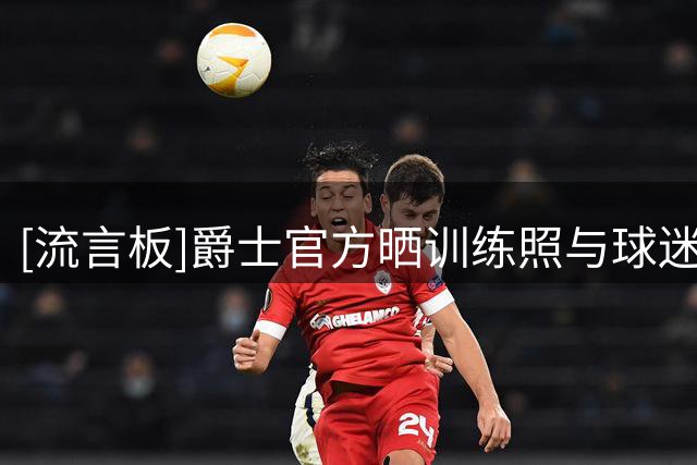 [流言板]爵士官方晒训练照与球迷分享：全队投入训练，迎接新的提升